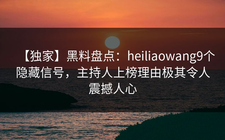 【独家】黑料盘点:heiliaowang9个隐藏信号,主持人上榜理由极其令人震撼人心