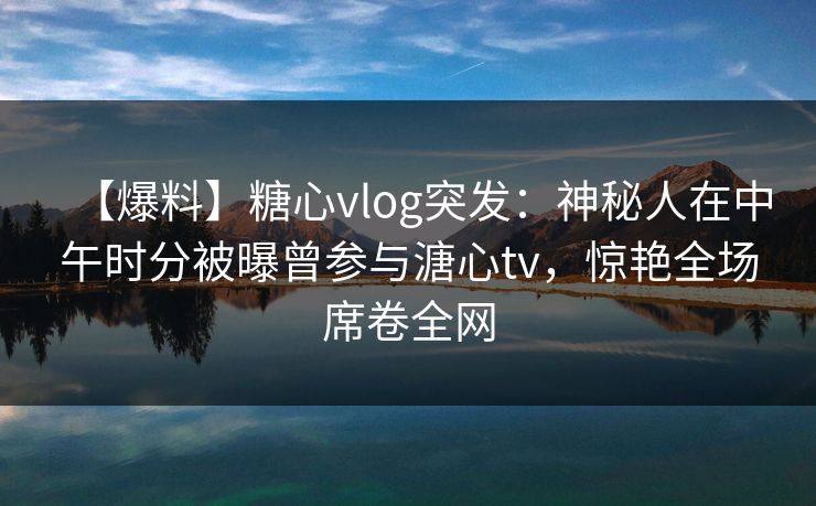 【爆料】糖心vlog突发:神秘人在中午时分被曝曾参与溏心tv,惊艳全场席卷全网 【爆料】糖心vlog突发:神秘人在中午时分被曝曾参与溏心tv,惊艳全场席卷全网