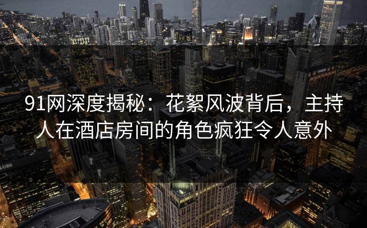 91网深度揭秘:花絮风波背后,主持人在酒店房间的角色疯狂令人意外 91网深度揭秘:花絮风波背后,主持人在酒店房间的角色疯狂令人意外