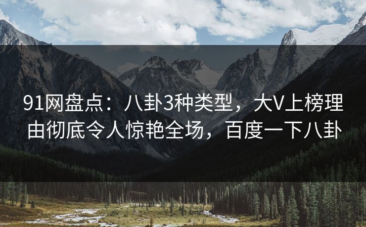 91网盘点：八卦3种类型，大V上榜理由彻底令人惊艳全场，百度一下八卦