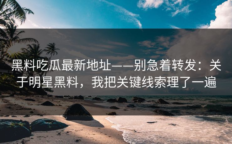 黑料吃瓜最新地址——别急着转发：关于明星黑料，我把关键线索理了一遍